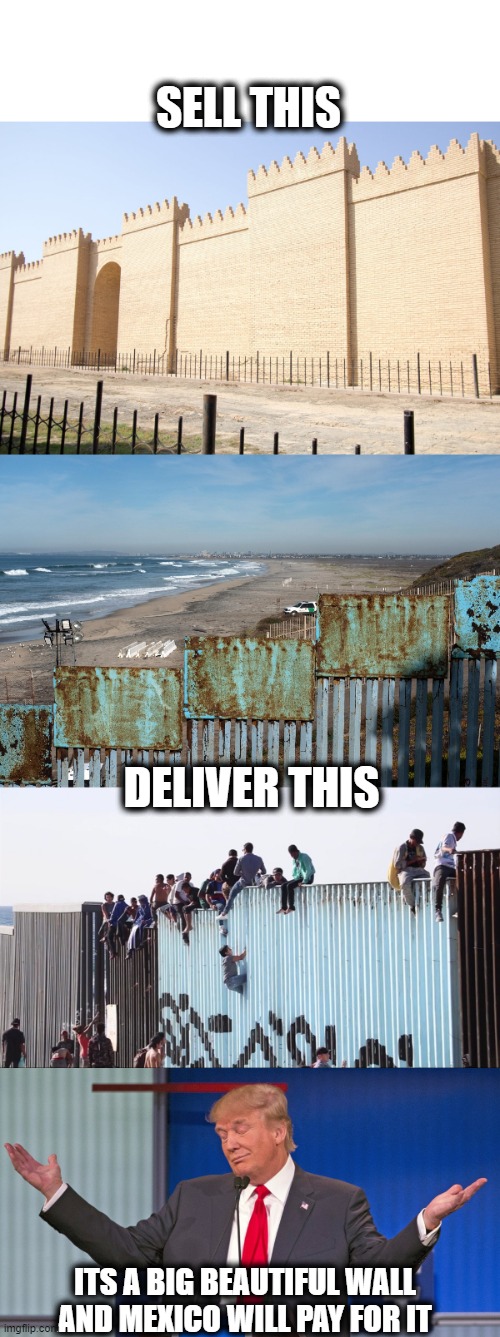 Maga, so easy to fleece. | SELL THIS; DELIVER THIS; ITS A BIG BEAUTIFUL WALL AND MEXICO WILL PAY FOR IT | image tagged in memes,the wall,maga,sucker,conman,politics | made w/ Imgflip meme maker
