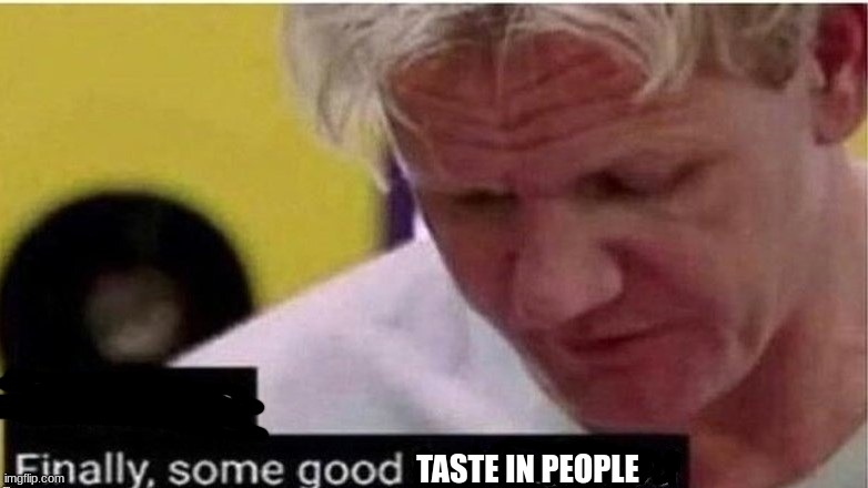 gordon ramsay finally some good censored    ed | TASTE IN PEOPLE | image tagged in gordon ramsay finally some good censored ed | made w/ Imgflip meme maker