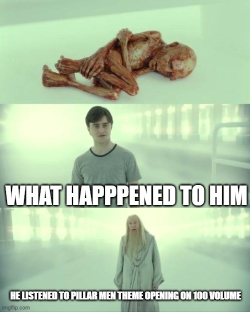 Dead Baby Voldemort / What Happened To Him | WHAT HAPPPENED TO HIM; HE LISTENED TO PILLAR MEN THEME OPENING ON 100 VOLUME | image tagged in dead baby voldemort / what happened to him | made w/ Imgflip meme maker