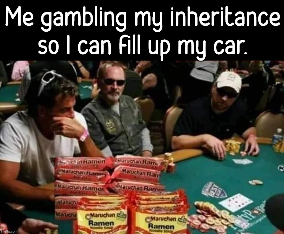 Me gambling my inheritance so I can fill up my car. | image tagged in political meme | made w/ Imgflip meme maker