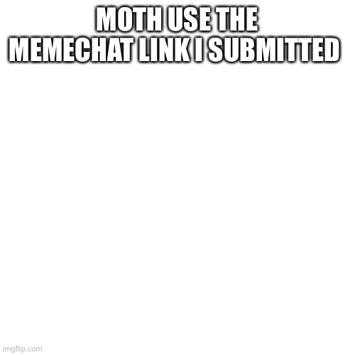 Blank Transparent Square Meme | MOTH USE THE MEMECHAT LINK I SUBMITTED | image tagged in memes,blank transparent square | made w/ Imgflip meme maker