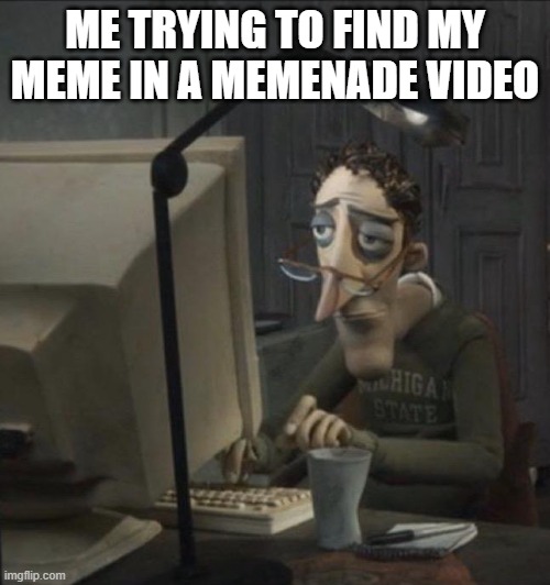 Coraline dad | ME TRYING TO FIND MY MEME IN A MEMENADE VIDEO | image tagged in coraline dad | made w/ Imgflip meme maker