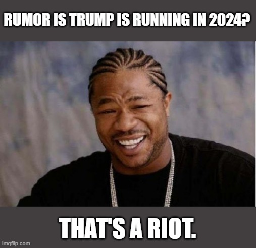 Yo Dawg Heard You Meme | RUMOR IS TRUMP IS RUNNING IN 2024? THAT'S A RIOT. | image tagged in memes,yo dawg heard you,trump,2024,maga,riot | made w/ Imgflip meme maker