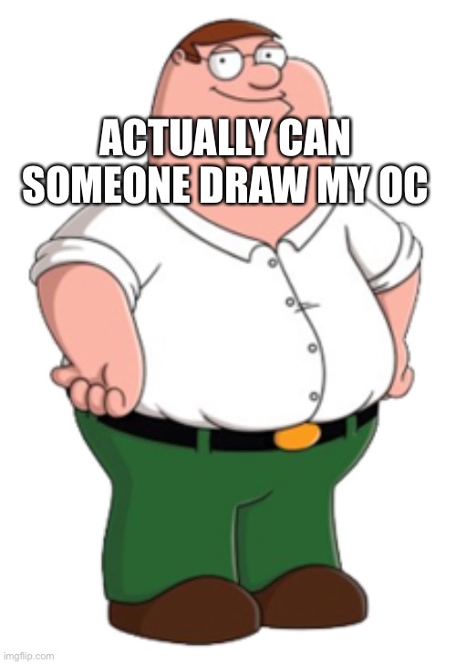 Peter Griffin | ACTUALLY CAN SOMEONE DRAW MY OC | image tagged in peter griffin | made w/ Imgflip meme maker