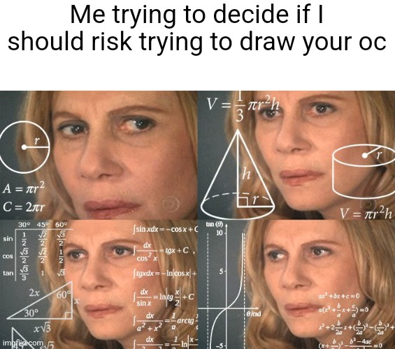 Calculating meme | Me trying to decide if I should risk trying to draw your oc | image tagged in calculating meme | made w/ Imgflip meme maker