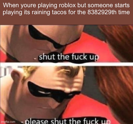 Please shut the fuck up | When youre playing roblox but someone starts playing its raining tacos for the 8382929th time | image tagged in please shut the fuck up | made w/ Imgflip meme maker