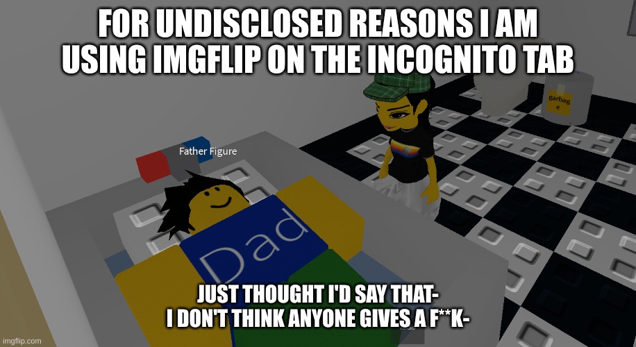 father figure | FOR UNDISCLOSED REASONS I AM USING IMGFLIP ON THE INCOGNITO TAB; JUST THOUGHT I'D SAY THAT-
I DON'T THINK ANYONE GIVES A F**K- | image tagged in father figure | made w/ Imgflip meme maker