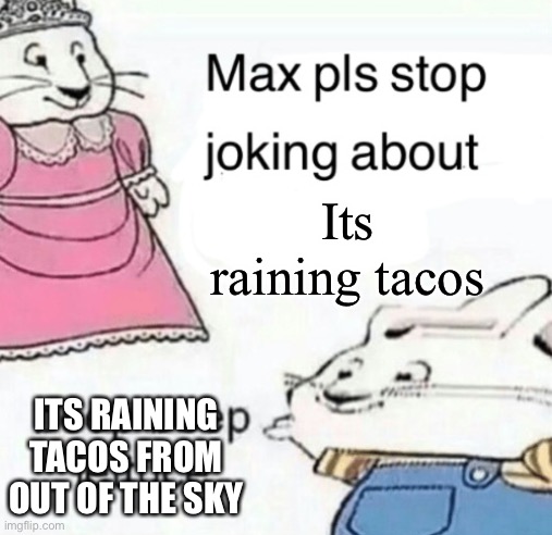 agony | Its raining tacos; ITS RAINING TACOS FROM OUT OF THE SKY | image tagged in max pls stop joking about blank | made w/ Imgflip meme maker