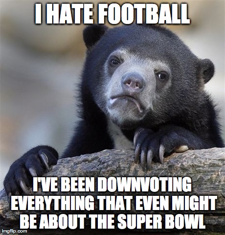 Confession Bear | I HATE FOOTBALL I'VE BEEN DOWNVOTING EVERYTHING THAT EVEN MIGHT BE ABOUT THE SUPER BOWL | image tagged in memes,confession bear,AdviceAnimals | made w/ Imgflip meme maker