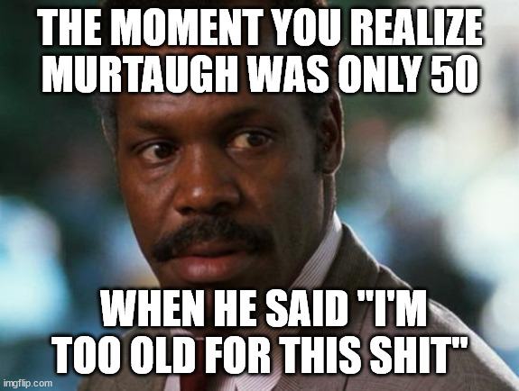 The Moment You Realize Murtaugh Was Only 50 | THE MOMENT YOU REALIZE
MURTAUGH WAS ONLY 50; WHEN HE SAID "I'M TOO OLD FOR THIS SHIT" | image tagged in too old for this shit | made w/ Imgflip meme maker