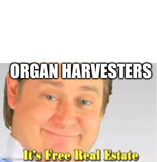 It's Free Real Estate | ORGAN HARVESTERS | image tagged in it's free real estate | made w/ Imgflip meme maker