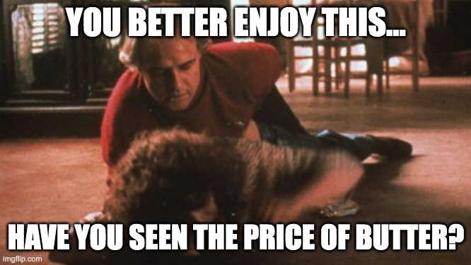 Marlon Brando - Butter Scene | YOU BETTER ENJOY THIS... HAVE YOU SEEN THE PRICE OF BUTTER? | image tagged in marlon brando - butter scene | made w/ Imgflip meme maker