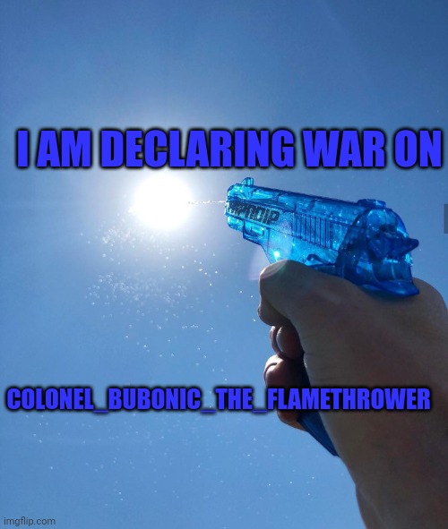 water gun sun | I AM DECLARING WAR ON; COLONEL_BUBONIC_THE_FLAMETHROWER | image tagged in water gun sun | made w/ Imgflip meme maker