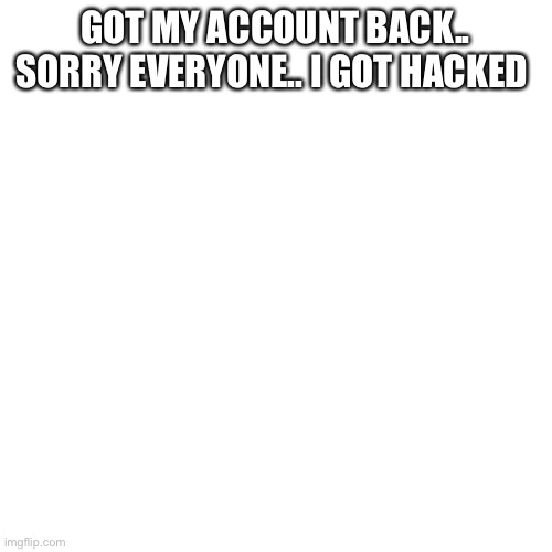 Had to make a new account | GOT MY ACCOUNT BACK.. SORRY EVERYONE.. I GOT HACKED | image tagged in memes,blank transparent square | made w/ Imgflip meme maker