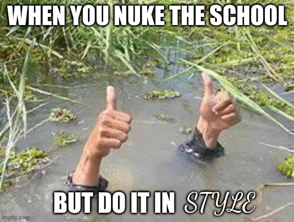 FBI were not amused | WHEN YOU NUKE THE SCHOOL; BUT DO IT IN; STYLE | image tagged in underwater | made w/ Imgflip meme maker