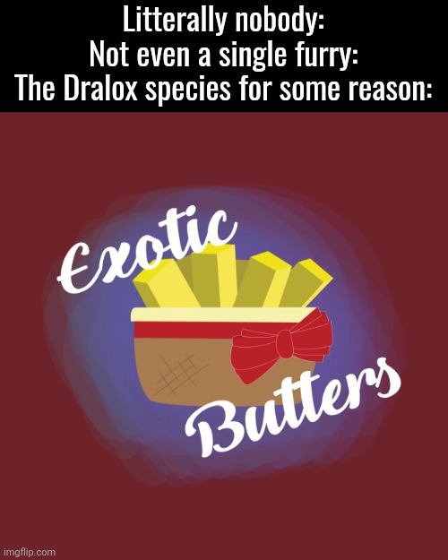 Believe me y'all, if you know. You know. | Litterally nobody:
Not even a single furry:
The Dralox species for some reason: | image tagged in exotic butters | made w/ Imgflip meme maker