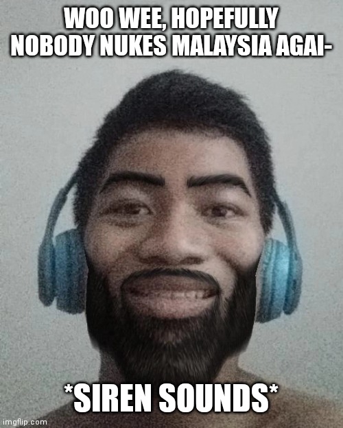 Ñ | WOO WEE, HOPEFULLY NOBODY NUKES MALAYSIA AGAI-; *SIREN SOUNDS* | made w/ Imgflip meme maker