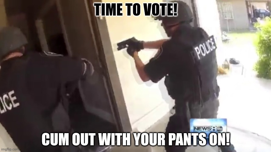 FBI OPEN UP | TIME TO VOTE! CUM OUT WITH YOUR PANTS ON! | image tagged in fbi open up | made w/ Imgflip meme maker