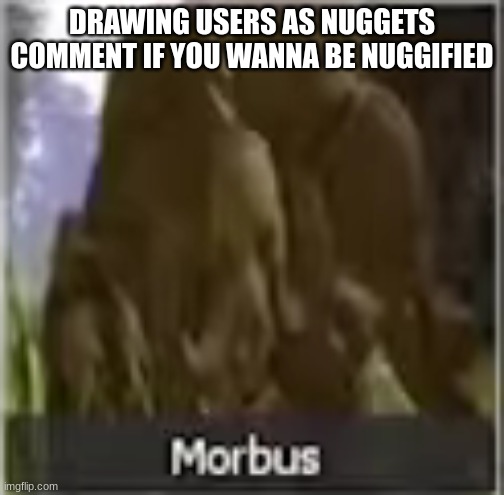 Morbus | DRAWING USERS AS NUGGETS
COMMENT IF YOU WANNA BE NUGGIFIED | image tagged in morbus | made w/ Imgflip meme maker