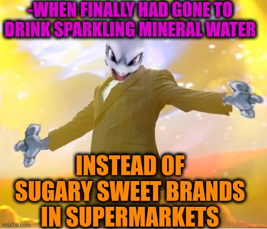 -For receive microelements. | -WHEN FINALLY HAD GONE TO DRINK SPARKLING MINERAL WATER; INSTEAD OF SUGARY SWEET BRANDS IN SUPERMARKETS | image tagged in alien suggesting space joy,drinking guy,best buy,this one sparks joy,it's finally over,supermarket | made w/ Imgflip meme maker