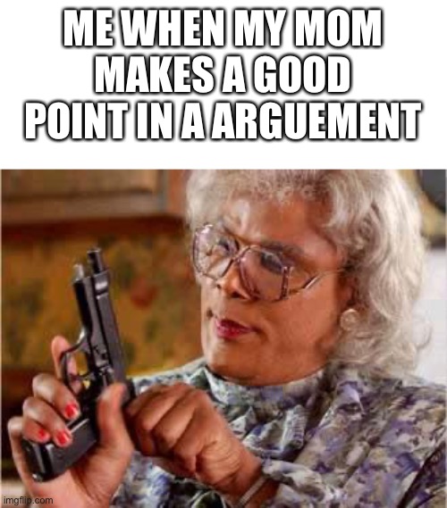 Madea with Gun | ME WHEN MY MOM MAKES A GOOD POINT IN A ARGUMENT | image tagged in madea with gun | made w/ Imgflip meme maker