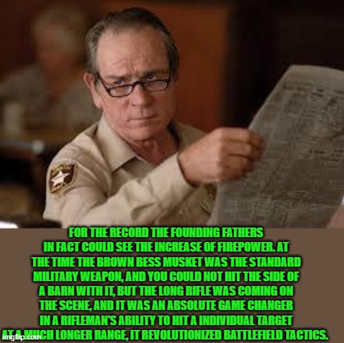 no country for old men tommy lee jones | FOR THE RECORD THE FOUNDING FATHERS IN FACT COULD SEE THE INCREASE OF FIREPOWER. AT THE TIME THE BROWN BESS MUSKET WAS THE STANDARD MILITARY | image tagged in no country for old men tommy lee jones | made w/ Imgflip meme maker