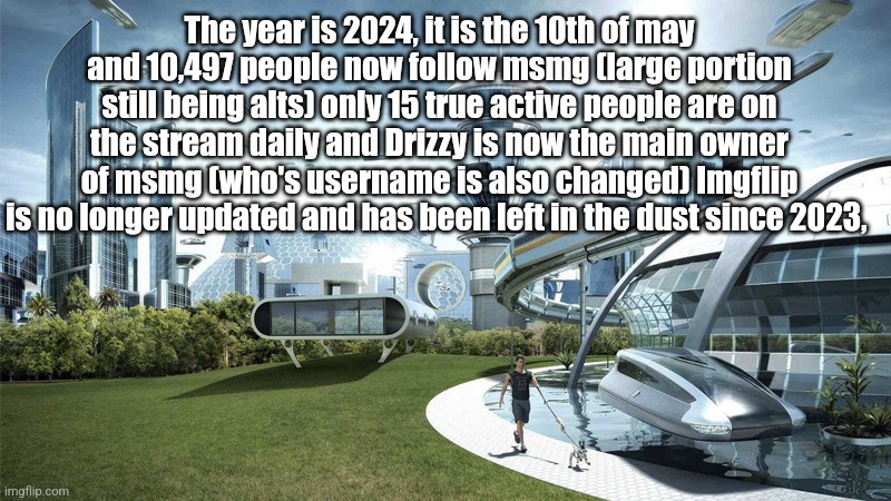 Future | The year is 2024, it is the 10th of may and 10,497 people now follow msmg (large portion still being alts) only 15 true active people are on the stream daily and Drizzy is now the main owner of msmg (who's username is also changed) Imgflip is no longer updated and has been left in the dust since 2023, | image tagged in the future world if | made w/ Imgflip meme maker