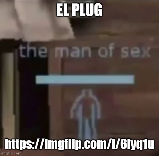 the man of sex | EL PLUG; https://imgflip.com/i/6lyq1u | image tagged in the man of sex | made w/ Imgflip meme maker