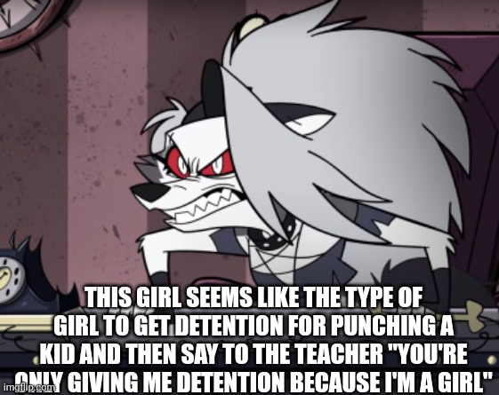Mad Loona | THIS GIRL SEEMS LIKE THE TYPE OF GIRL TO GET DETENTION FOR PUNCHING A KID AND THEN SAY TO THE TEACHER "YOU'RE ONLY GIVING ME DETENTION BECAUSE I'M A GIRL" | image tagged in mad loona | made w/ Imgflip meme maker