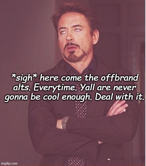 -cam | *sigh* here come the offbrand alts. Everytime. Yall are never gonna be cool enough. Deal with it. | image tagged in memes,face you make robert downey jr | made w/ Imgflip meme maker