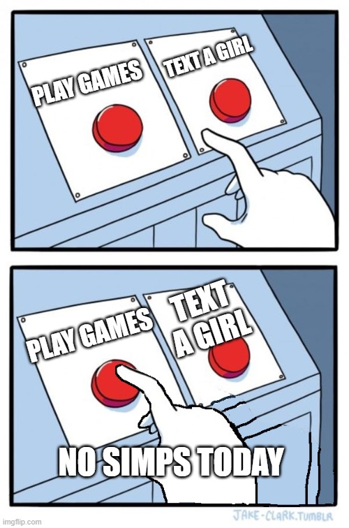 two buttons | TEXT A GIRL; PLAY GAMES; TEXT A GIRL; PLAY GAMES; NO SIMPS TODAY | image tagged in two buttons one pressed | made w/ Imgflip meme maker