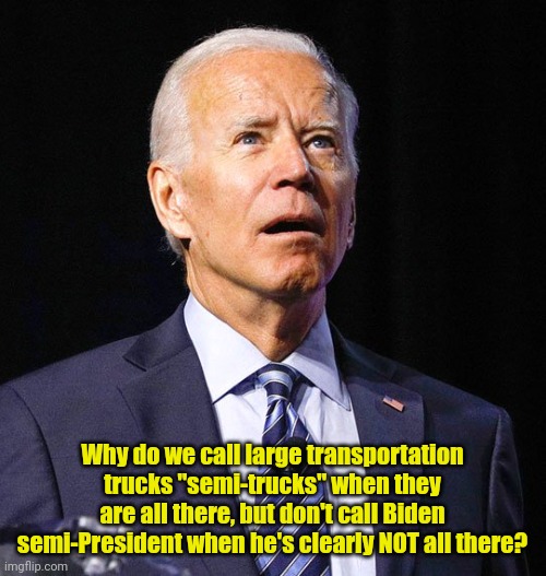 Interesting question... | Why do we call large transportation trucks "semi-trucks" when they are all there, but don't call Biden semi-President when he's clearly NOT all there? | image tagged in joe biden | made w/ Imgflip meme maker