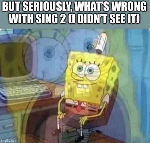 I need severely honest answers | BUT SERIOUSLY, WHAT’S WRONG WITH SING 2 (I DIDN’T SEE IT) | image tagged in spongebob screaming inside,sing,2,help | made w/ Imgflip meme maker