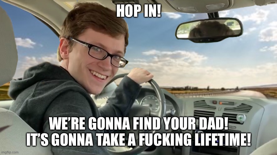 Hop in! | HOP IN! WE’RE GONNA FIND YOUR DAD! IT’S GONNA TAKE A FUCKING LIFETIME! | image tagged in hop in | made w/ Imgflip meme maker