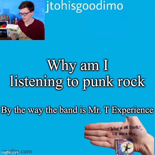 I just own the Big Black Bugs Bleed Blue Blood rerelease of 1997 | Why am I listening to punk rock; By the way the band is Mr. T Experience | image tagged in jtohisgoodimo template thanks to -kenneth- | made w/ Imgflip meme maker