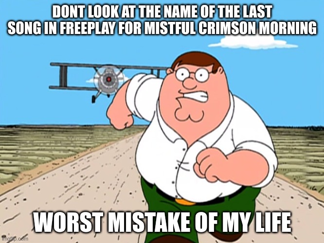 Peter Griffin running away | DONT LOOK AT THE NAME OF THE LAST SONG IN FREEPLAY FOR MISTFUL CRIMSON MORNING; WORST MISTAKE OF MY LIFE | image tagged in peter griffin running away | made w/ Imgflip meme maker