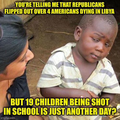 Republicans being hypocrites? Who knew? I mean besides the entire world? | YOU'RE TELLING ME THAT REPUBLICANS FLIPPED OUT OVER 4 AMERICANS DYING IN LIBYA; BUT 19 CHILDREN BEING SHOT IN SCHOOL IS JUST ANOTHER DAY? | image tagged in memes,third world skeptical kid | made w/ Imgflip meme maker