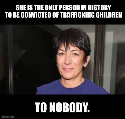 Maxwell | SHE IS THE ONLY PERSON IN HISTORY TO BE CONVICTED OF TRAFFICKING CHILDREN; TO NOBODY. | image tagged in ghislaine maxwell | made w/ Imgflip meme maker