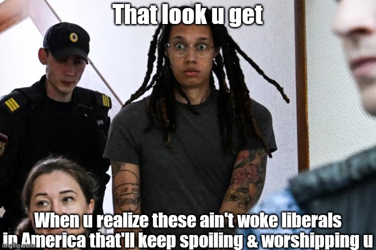 Poor spoiled Brittney Griner. | That look u get; When u realize these ain't woke liberals in America that'll keep spoiling & worshipping u | image tagged in funny | made w/ Imgflip meme maker