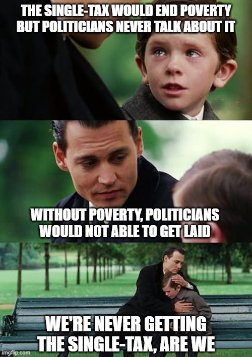 Single-Tax Politicians | THE SINGLE-TAX WOULD END POVERTY BUT POLITICIANS NEVER TALK ABOUT IT; WITHOUT POVERTY, POLITICIANS WOULD NOT ABLE TO GET LAID; WE'RE NEVER GETTING THE SINGLE-TAX, ARE WE | image tagged in memes,finding neverland,poverty,inflation,economics,money | made w/ Imgflip meme maker