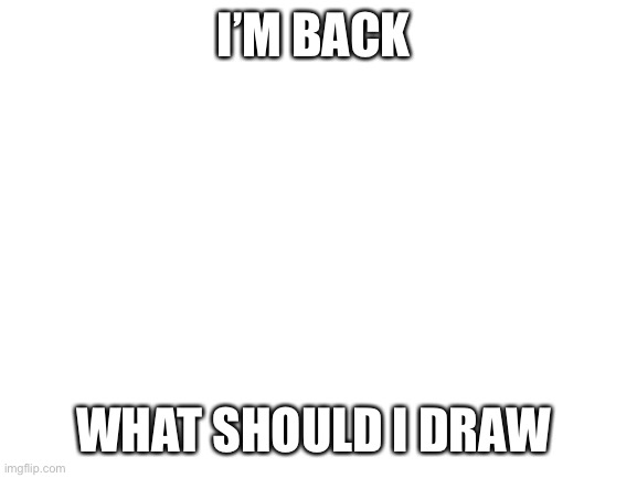 I have return | I’M BACK; WHAT SHOULD I DRAW | image tagged in blank white template | made w/ Imgflip meme maker