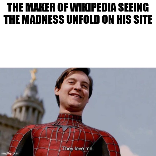 Put some eyes in your dirt | THE MAKER OF WIKIPEDIA SEEING THE MADNESS UNFOLD ON HIS SITE | image tagged in they love me | made w/ Imgflip meme maker