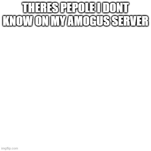 code is QZYFHG | THERES PEPOLE I DONT KNOW ON MY AMOGUS SERVER | image tagged in memes,blank transparent square | made w/ Imgflip meme maker