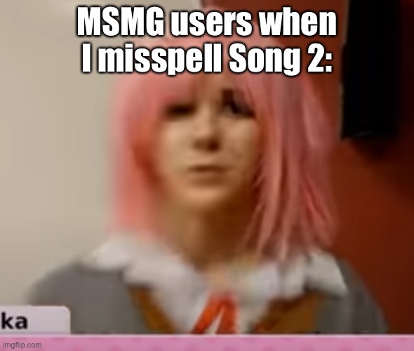 Try to guess the specific typo | MSMG users when I misspell Song 2: | image tagged in surprised natsuki | made w/ Imgflip meme maker