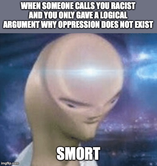 this happens to me | WHEN SOMEONE CALLS YOU RACIST AND YOU ONLY GAVE A LOGICAL ARGUMENT WHY OPPRESSION DOES NOT EXIST; SMORT | image tagged in smort | made w/ Imgflip meme maker