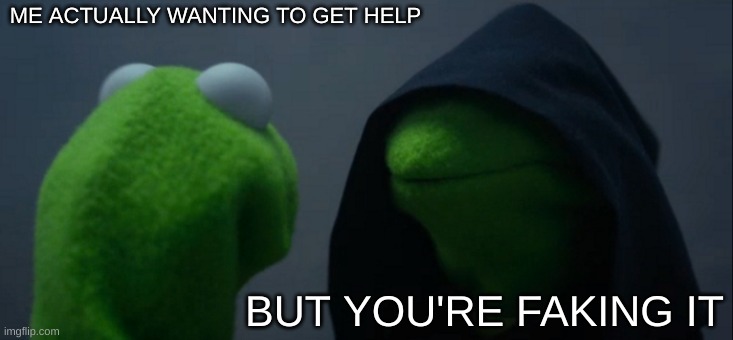 Evil Kermit Meme | ME ACTUALLY WANTING TO GET HELP; BUT YOU'RE FAKING IT | image tagged in memes,evil kermit | made w/ Imgflip meme maker