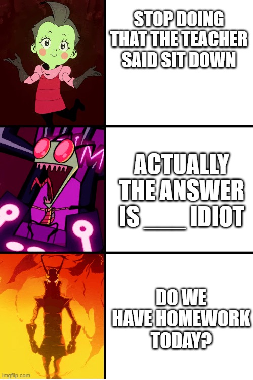 teachers pet bravery test | STOP DOING THAT THE TEACHER SAID SIT DOWN; ACTUALLY THE ANSWER IS ___ IDIOT; DO WE HAVE HOMEWORK TODAY? | image tagged in invader zim | made w/ Imgflip meme maker