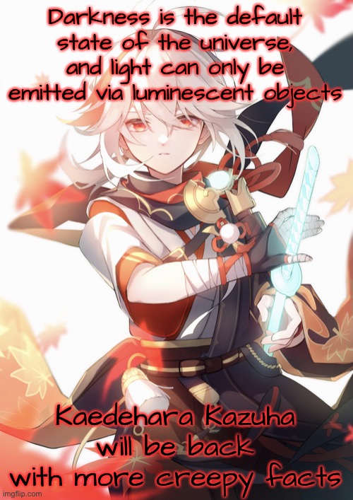 Kaedehara Kazuha | Darkness is the default state of the universe, and light can only be emitted via luminescent objects; Kaedehara Kazuha will be back with more creepy facts | image tagged in kaedehara kazuha | made w/ Imgflip meme maker