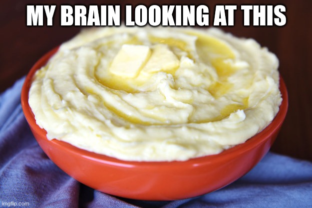 Bowl of Mashed Potatoes | MY BRAIN LOOKING AT THIS | image tagged in bowl of mashed potatoes | made w/ Imgflip meme maker