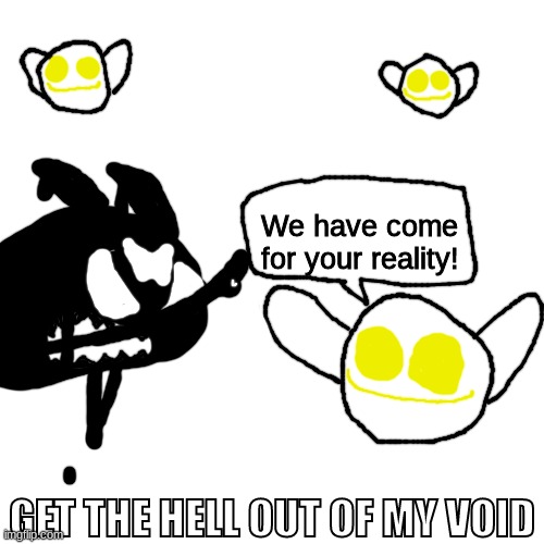ball | We have come for your reality! GET THE HELL OUT OF MY VOID | made w/ Imgflip meme maker